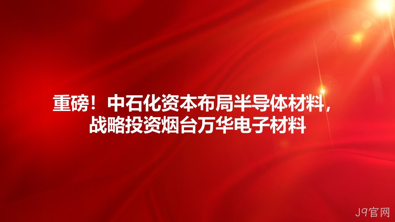 重磅！中石化资本布局半导体材料，战略投资烟台J9官网电子材料